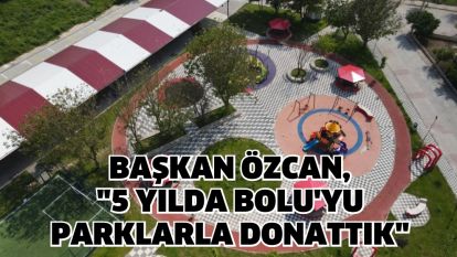 BAŞKAN ÖZCAN, "5 YILDA BOLU'YU PARKLARLA DONATTIK"