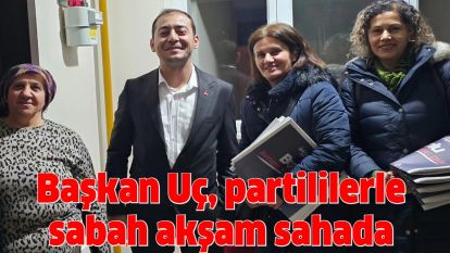 Başkan Uç, partililerle sabah akşam sahada