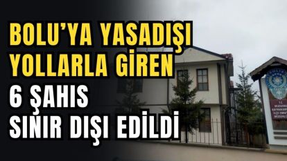 Bolu'ya yasadışı yollarla giren 6 şahıs sınır dışı edilecek