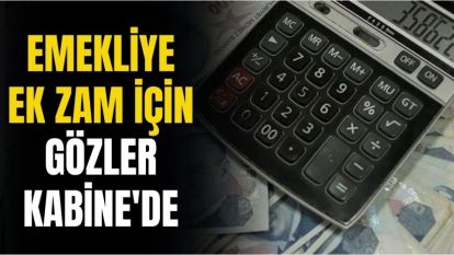 EMEKLİYE EK ZAM İÇİN GÖZLER KABİNE'DE