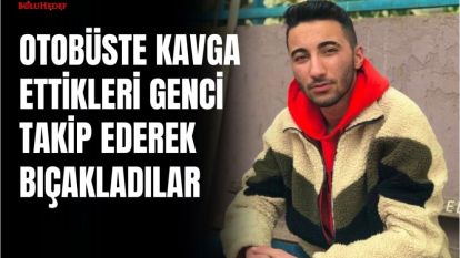 OTOBÜSTE KAVGA ETTİKLERİ GENCİ TAKİP EDEREK BIÇAKLADILAR