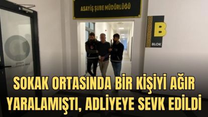 SOKAK ORTASINDA BİR KİŞİYİ AĞIR YARALAMIŞTI, ADLİYEYE SEVK EDİLDİ