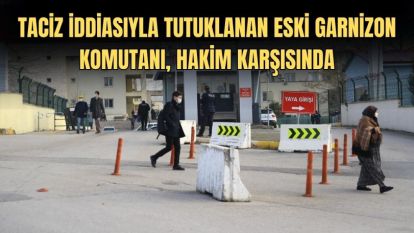 TACİZ İDDİASIYLA TUTUKLANAN ESKİ GARNİZON KOMUTANI, HAKİM KARŞISINDA