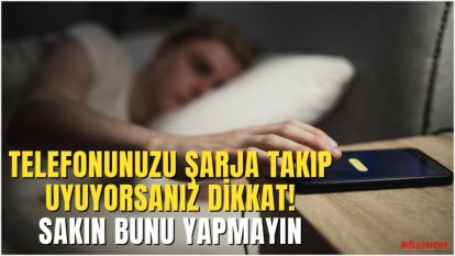 TELEFONUNUZU ŞARJA TAKIP UYUYORSANIZ DİKKAT! SAKIN BUNU YAPMAYIN