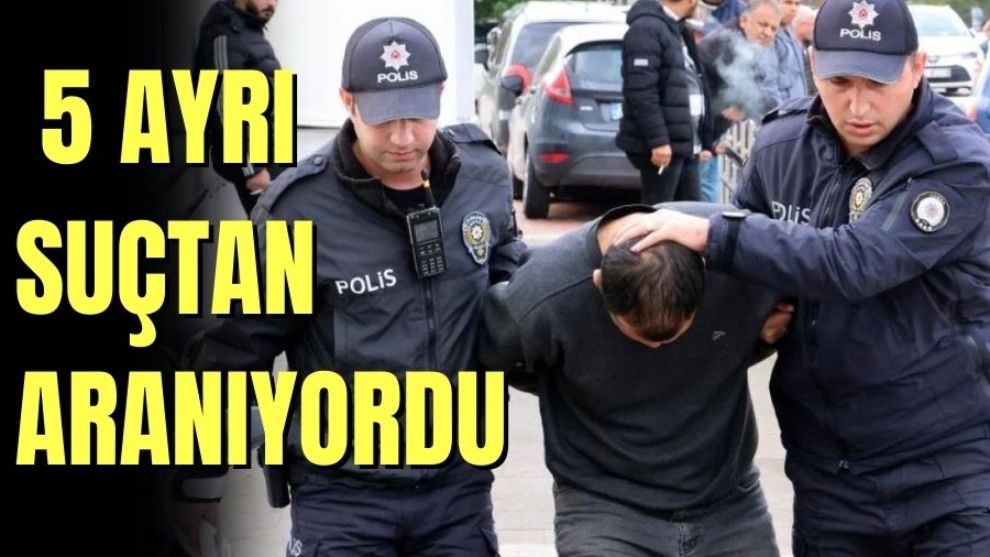 5 AYRI SUÇTAN ARANIYORDU