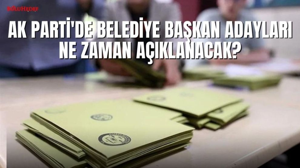 AK PARTİ'DE BELEDİYE BAŞKAN ADAYLARI NE ZAMAN AÇIKLANACAK?