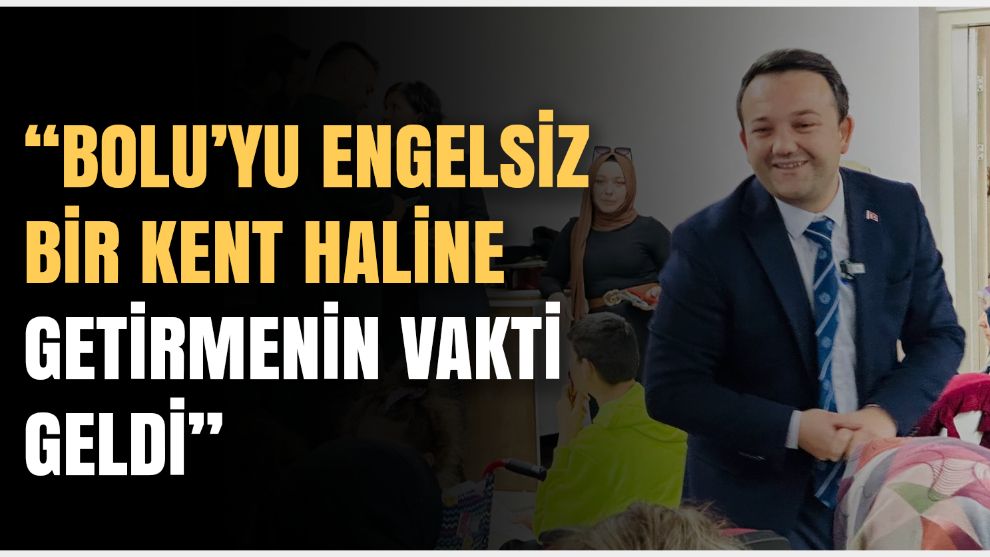 “Bolu'yu engelsiz bir kent haline getirmenin vakti geldi”