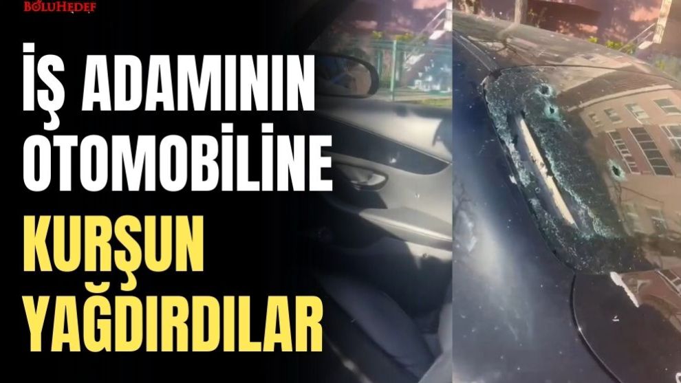 İŞ ADAMININ OTOMOBİLİNE KURŞUN YAĞDIRDILAR