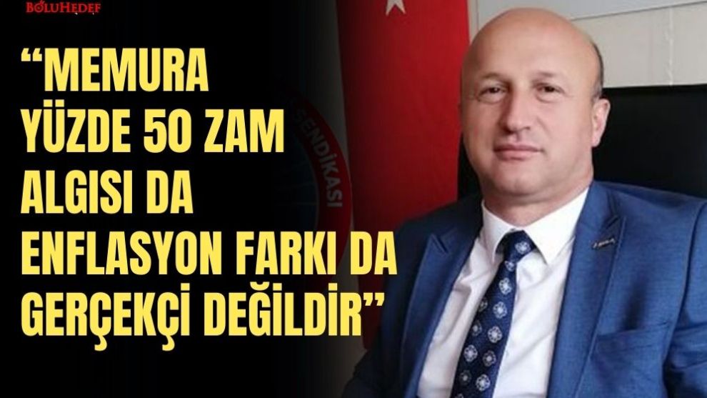 “MEMURA YÜZDE 50 ZAM ALGISI DA  ENFLASYON FARKI DA GERÇEKÇİ DEĞİLDİR”