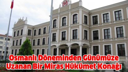 Osmanlı Döneminden Günümüze Uzanan Bir Miras Hükümet Konağı