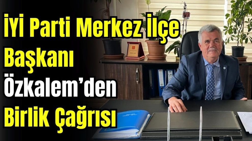 İYİ Parti Merkez İlçe Başkanı Hüseyin Cahit Özkalem'den Birlik Mesajı