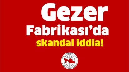 Gezer Fabrikası'da skandal iddia!